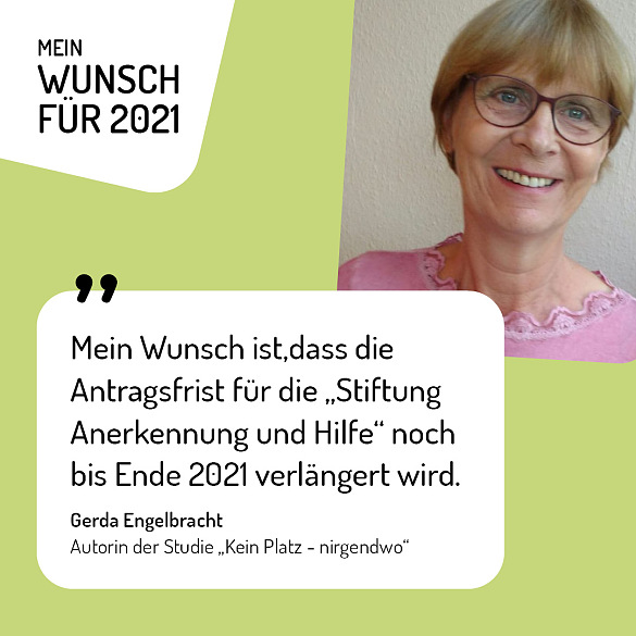 Gerda Engelbracht, Autorin der Studie Kein Platz - nirgendwo: Mein Wunsch für 2021 ist, dass die Antragsfrist für die „Stiftung Anerkennung und Hilfe“ noch bis Ende 2021 verlängert wird.