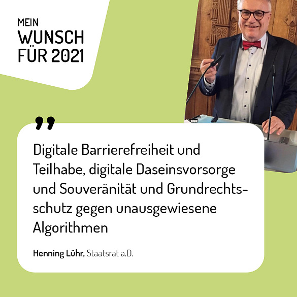 Henning Lühr, Staatsrat a.D. - Mein Wunsch für 2021: Digitale Barrierefreiheit und Teilhabe, digitale Daseinsvorsorge und Souveränität und Grundrechtsschutz gegen unausgewiesene Algorithmen