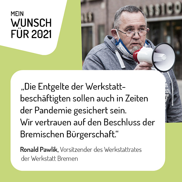 Ronald Pawlik, Vorsitzender des Werkstattrates der Werkstatt Bremen - Mein Wunsch für 2021 ist, dass die Entgelte der Werkstattbeschäftigten auch in Zeiten der Pandemie gesichert sind. Wir vertrauen auf den Beschluss der Bremischen Bürgerschaft.