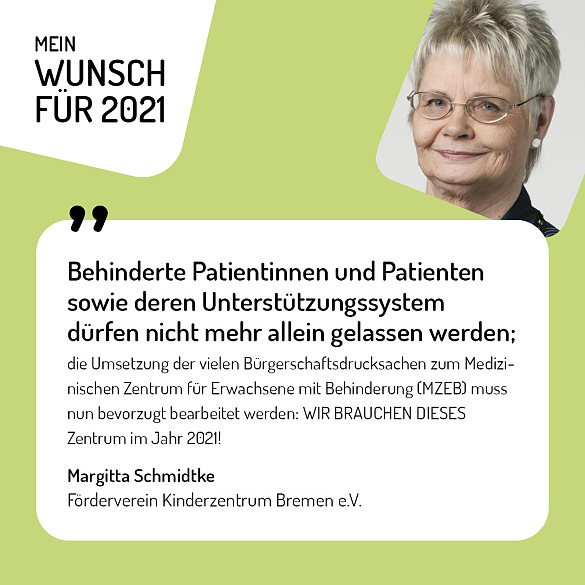 Margitta Schmidtke, Förderverein Kinderzentrum Bremen e.V. - Behinderte Patientinnen und Patienten sowie deren Unterstützungssystem dürfen nicht mehr allein gelassen werden; die Umsetzung der vielen Bürgerschaftsdrucksachen zum Medizinischen Zentrum für Erwachsene mit Behinderung muss nun bevorzugt bearbeitet werden: WIR BRAUCHEN DIESES Zentrum im Jahr 2021!