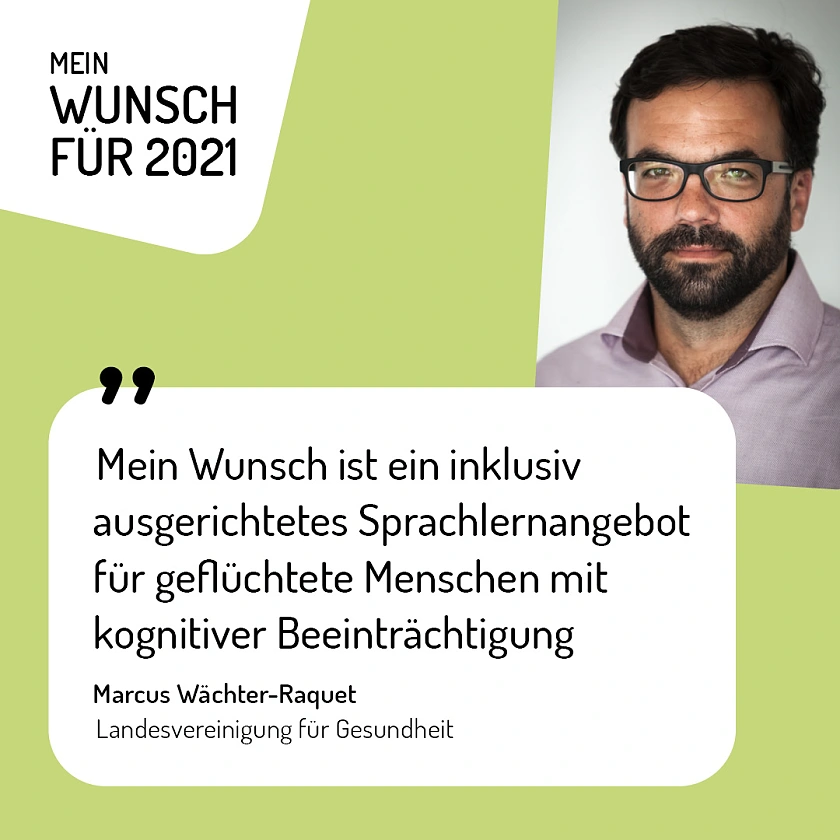 Marcus Wächter-Raquet, Landesvereinigung für Gesundheit - Für das Jahr 2021 wünsche ich mir ein inklusiv ausgerichtetes Sprachlernangebot für geflüchtete Menschen mit kognitiver Beeinträchtigung.